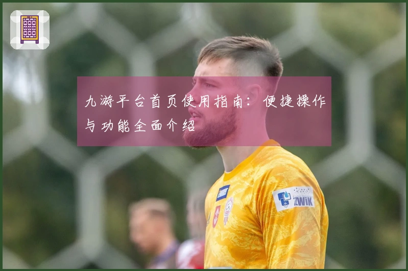 九游平台首页使用指南：便捷操作与功能全面介绍