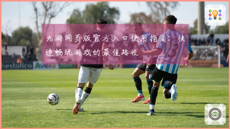 九游网页版官方入口使用指南：快速畅玩游戏的最佳路径