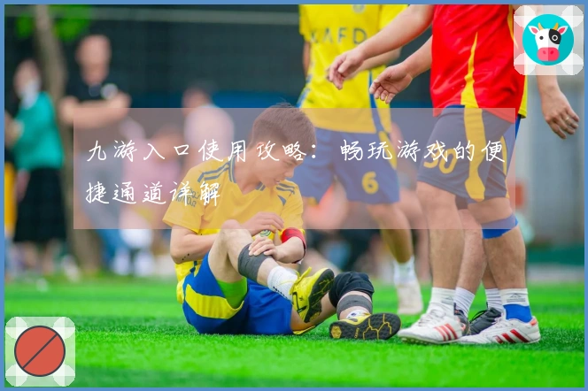 九游入口使用攻略:畅玩游戏的便捷通道详解