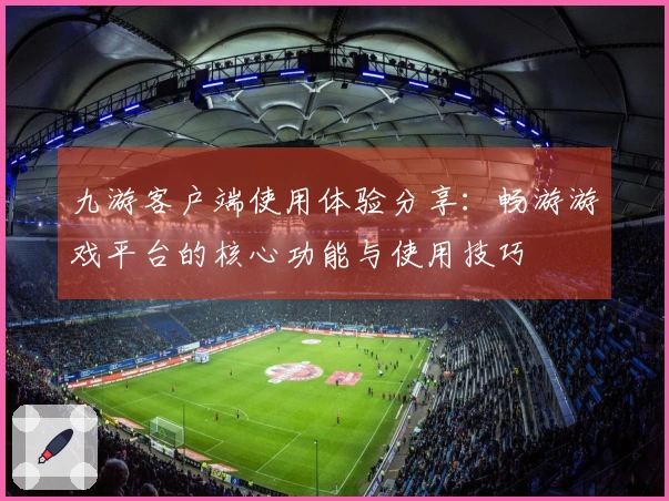 九游客户端使用体验分享：畅游游戏平台的核心功能与使用技巧