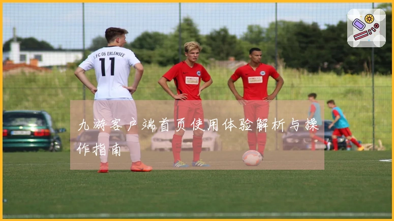 九游客户端首页使用体验解析与操作指南