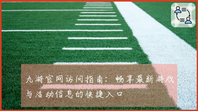 九游官网访问指南:畅享最新游戏与活动信息的快捷入口