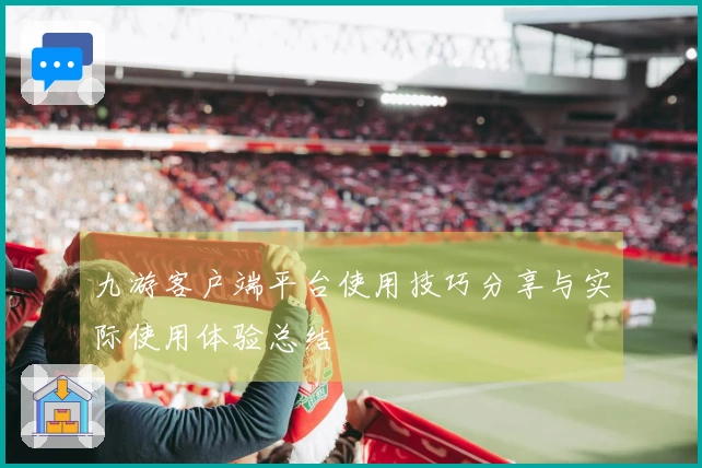 九游客户端平台使用技巧分享与实际使用体验总结