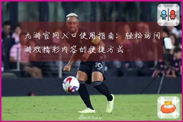 九游官网入口使用指南：轻松访问游戏精彩内容的便捷方式