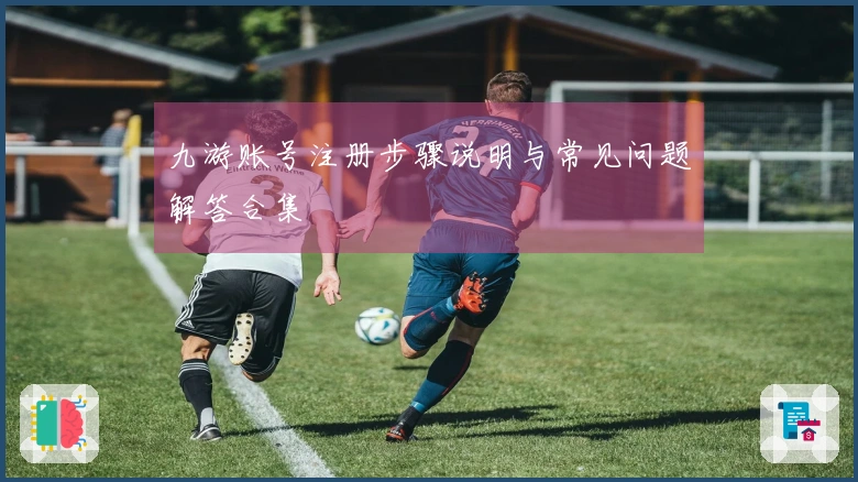 九游账号注册步骤说明与常见问题解答合集