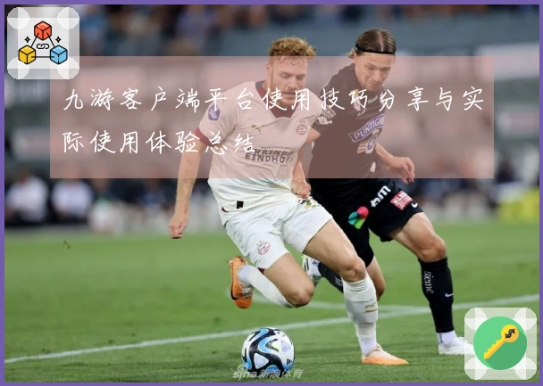 九游客户端平台使用技巧分享与实际使用体验总结