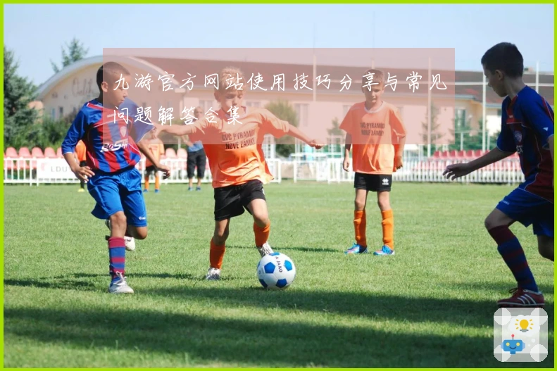 九游官方网站使用技巧分享与常见问题解答合集