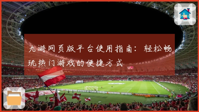 九游网页版平台使用指南：轻松畅玩热门游戏的便捷方式