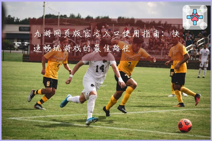 九游网页版官方入口使用指南：快速畅玩游戏的最佳路径