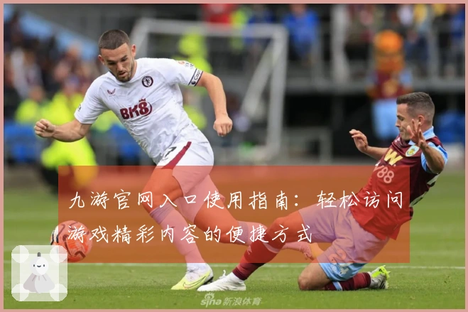 九游官网入口使用指南：轻松访问游戏精彩内容的便捷方式