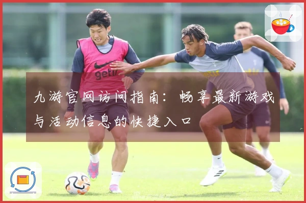 九游官网访问指南：畅享最新游戏与活动信息的快捷入口