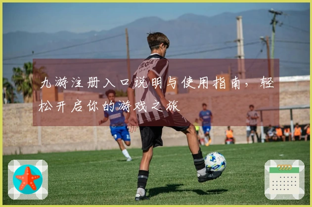 九游注册入口说明与使用指南，轻松开启你的游戏之旅