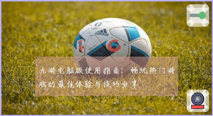 九游电脑版使用指南：畅玩热门游戏的最佳体验与技巧分享