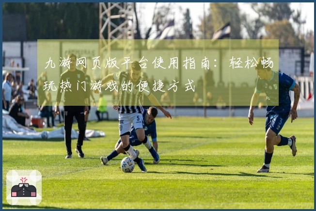 九游网页版平台使用指南：轻松畅玩热门游戏的便捷方式